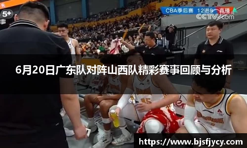 6月20日广东队对阵山西队精彩赛事回顾与分析