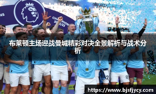 布莱顿主场迎战曼城精彩对决全景解析与战术分析