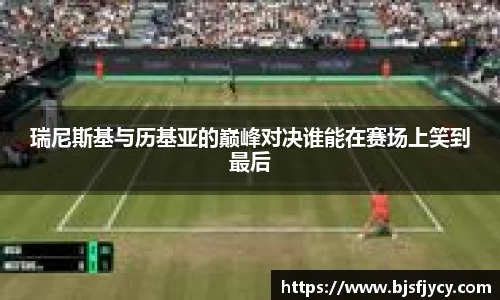 瑞尼斯基与历基亚的巅峰对决谁能在赛场上笑到最后