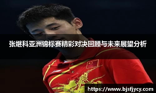 张继科亚洲锦标赛精彩对决回顾与未来展望分析
