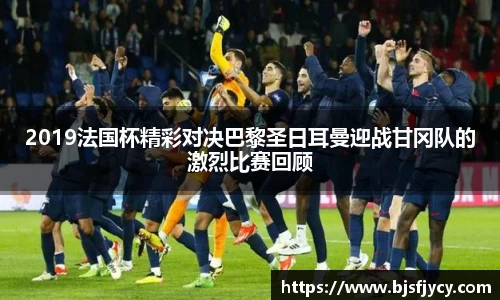 2019法国杯精彩对决巴黎圣日耳曼迎战甘冈队的激烈比赛回顾