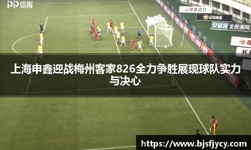 上海申鑫迎战梅州客家826全力争胜展现球队实力与决心