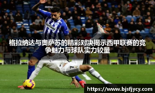格拉纳达与奥萨苏的精彩对决揭示西甲联赛的竞争魅力与球队实力较量